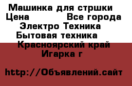 Машинка для стршки › Цена ­ 1 000 - Все города Электро-Техника » Бытовая техника   . Красноярский край,Игарка г.
